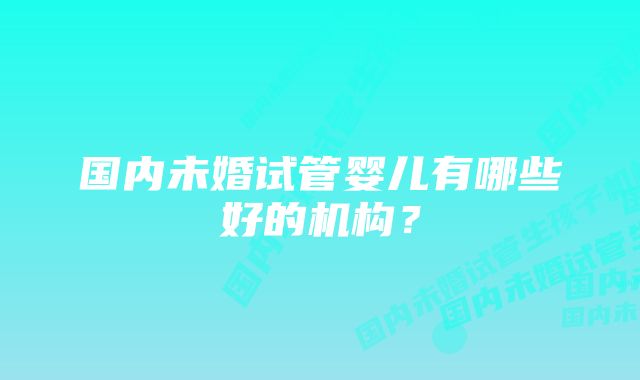 国内未婚试管婴儿有哪些好的机构？