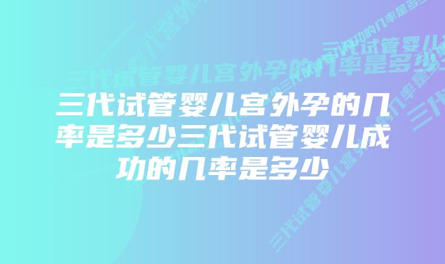 三代试管婴儿宫外孕的几率是多少三代试管婴儿成功的几率是多少