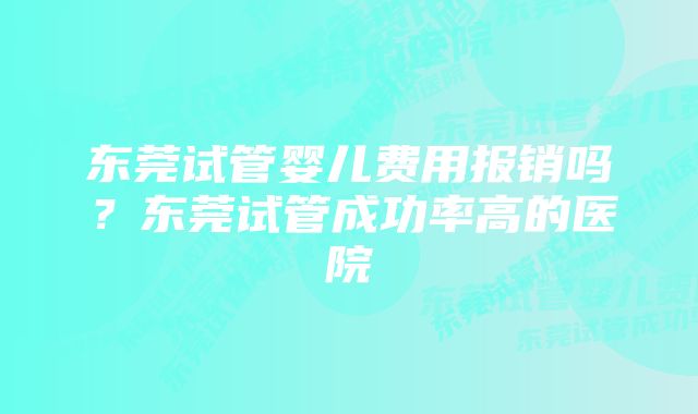 东莞试管婴儿费用报销吗？东莞试管成功率高的医院