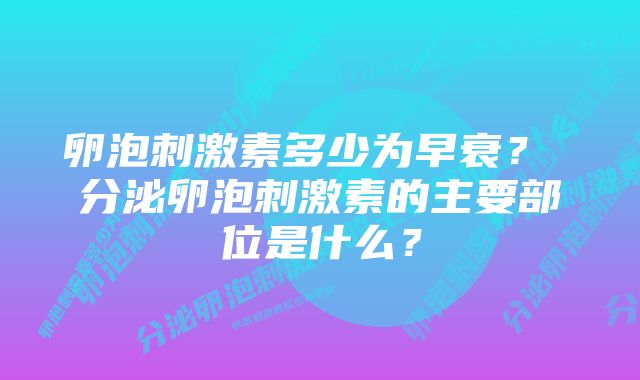 卵泡刺激素多少为早衰？ 分泌卵泡刺激素的主要部位是什么？