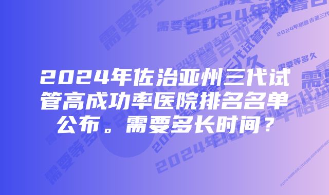 2024年佐治亚州三代试管高成功率医院排名名单公布。需要多长时间？