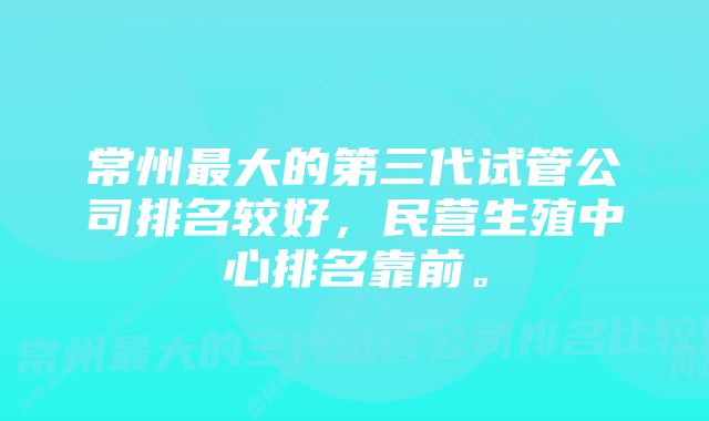 常州最大的第三代试管公司排名较好，民营生殖中心排名靠前。