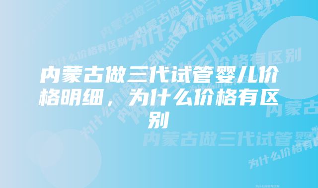 内蒙古做三代试管婴儿价格明细，为什么价格有区别