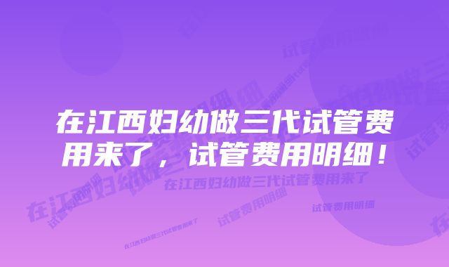 在江西妇幼做三代试管费用来了，试管费用明细！