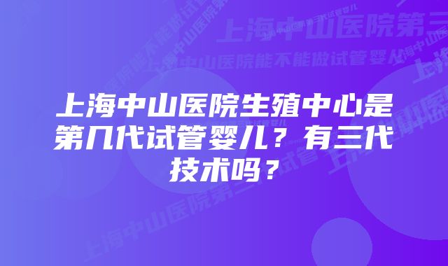 上海中山医院生殖中心是第几代试管婴儿？有三代技术吗？