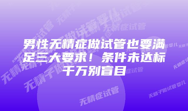 男性无精症做试管也要满足三大要求！条件未达标千万别盲目