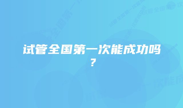 试管全国第一次能成功吗？