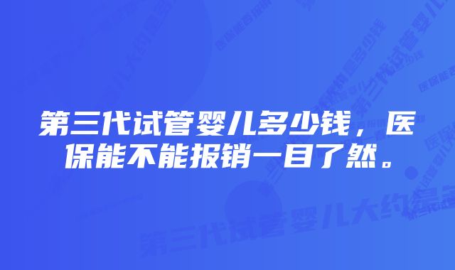 第三代试管婴儿多少钱，医保能不能报销一目了然。