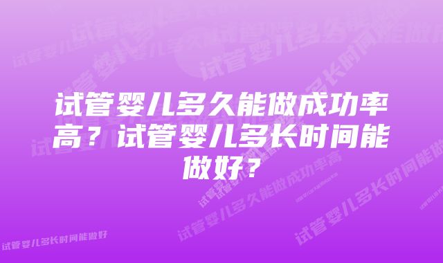 试管婴儿多久能做成功率高？试管婴儿多长时间能做好？