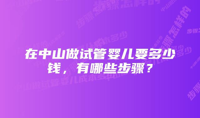 在中山做试管婴儿要多少钱，有哪些步骤？