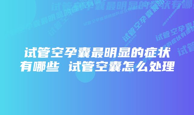 试管空孕囊最明显的症状有哪些 试管空囊怎么处理