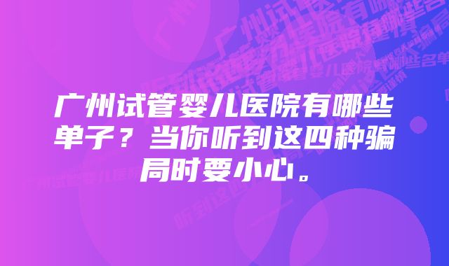 广州试管婴儿医院有哪些单子？当你听到这四种骗局时要小心。