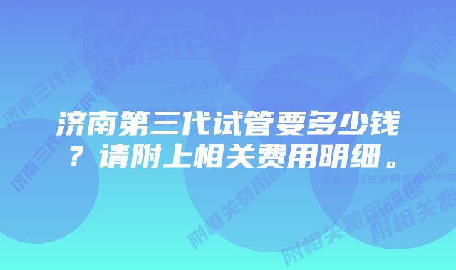 济南第三代试管要多少钱？请附上相关费用明细。