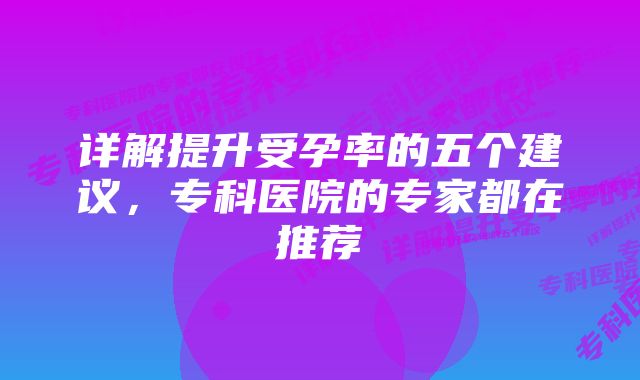 详解提升受孕率的五个建议，专科医院的专家都在推荐