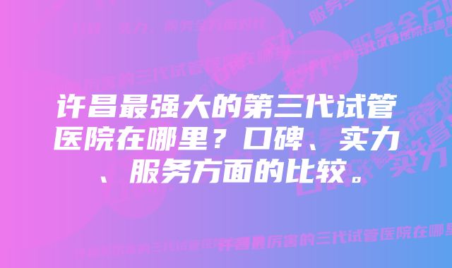 许昌最强大的第三代试管医院在哪里？口碑、实力、服务方面的比较。