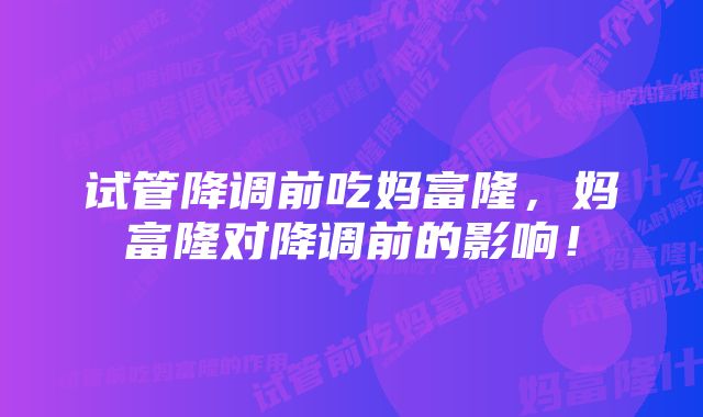 试管降调前吃妈富隆，妈富隆对降调前的影响！