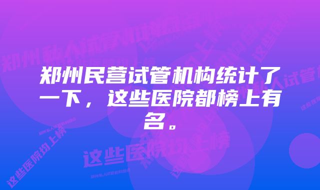 郑州民营试管机构统计了一下，这些医院都榜上有名。