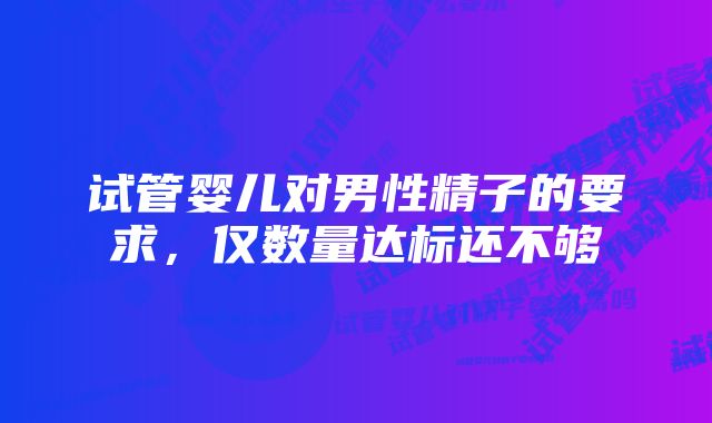 试管婴儿对男性精子的要求，仅数量达标还不够