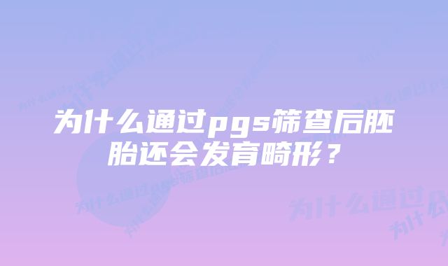 为什么通过pgs筛查后胚胎还会发育畸形？