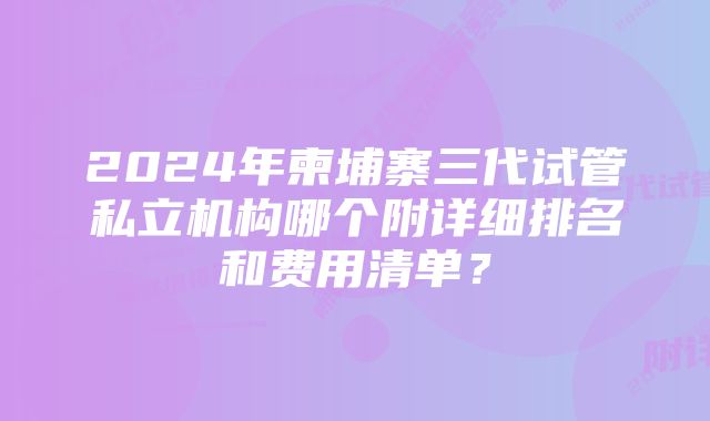 2024年柬埔寨三代试管私立机构哪个附详细排名和费用清单？