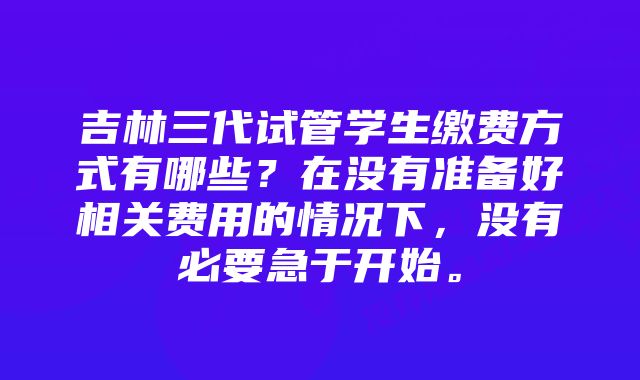 吉林三代试管学生缴费方式有哪些？在没有准备好相关费用的情况下，没有必要急于开始。