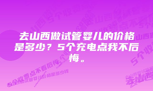 去山西做试管婴儿的价格是多少？5个充电点我不后悔。