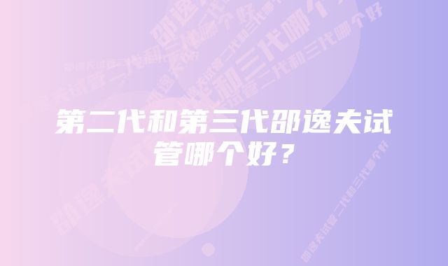 第二代和第三代邵逸夫试管哪个好？