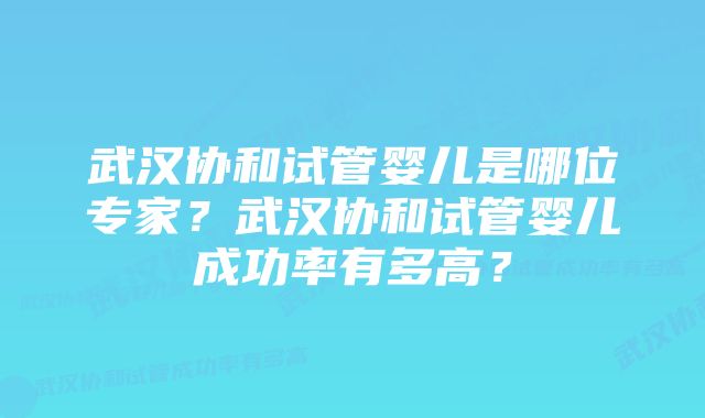 武汉协和试管婴儿是哪位专家？武汉协和试管婴儿成功率有多高？