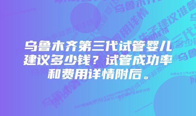 乌鲁木齐第三代试管婴儿建议多少钱？试管成功率和费用详情附后。