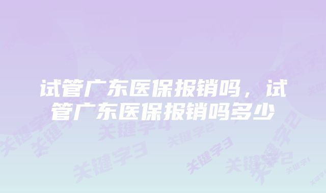 试管广东医保报销吗，试管广东医保报销吗多少