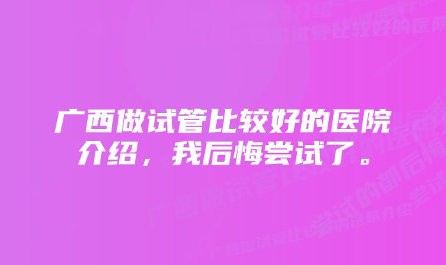 广西做试管比较好的医院介绍，我后悔尝试了。