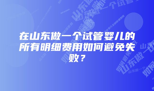 在山东做一个试管婴儿的所有明细费用如何避免失败？