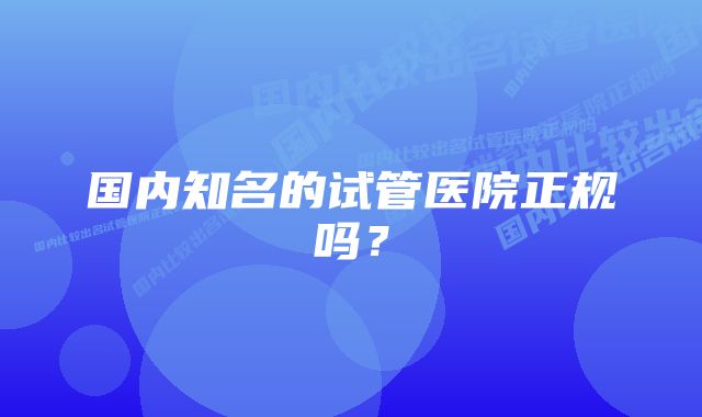 国内知名的试管医院正规吗？