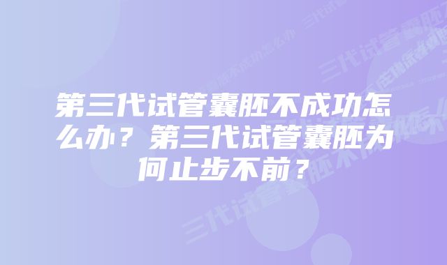 第三代试管囊胚不成功怎么办？第三代试管囊胚为何止步不前？