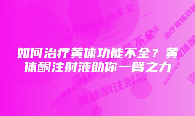 如何治疗黄体功能不全？黄体酮注射液助你一臂之力