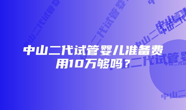 中山二代试管婴儿准备费用10万够吗？