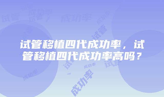 试管移植四代成功率，试管移植四代成功率高吗？