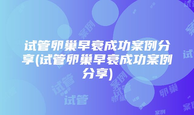 试管卵巢早衰成功案例分享(试管卵巢早衰成功案例分享)