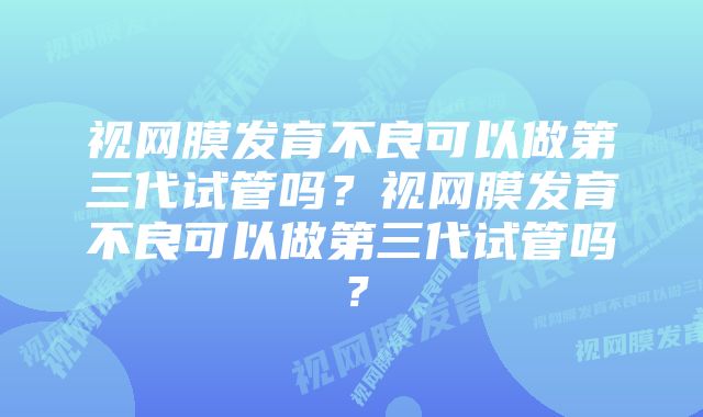 视网膜发育不良可以做第三代试管吗？视网膜发育不良可以做第三代试管吗？