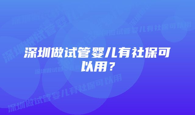 深圳做试管婴儿有社保可以用？