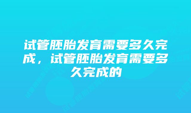 试管胚胎发育需要多久完成，试管胚胎发育需要多久完成的