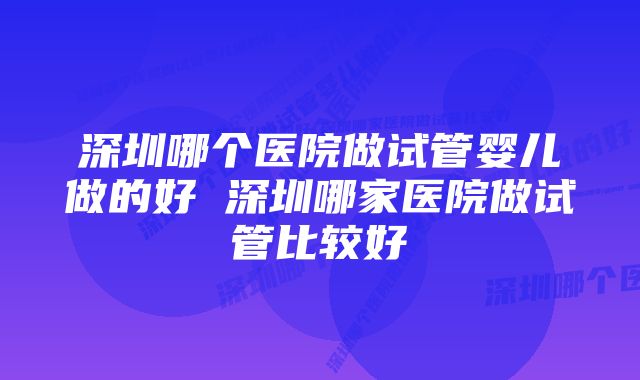 深圳哪个医院做试管婴儿做的好 深圳哪家医院做试管比较好