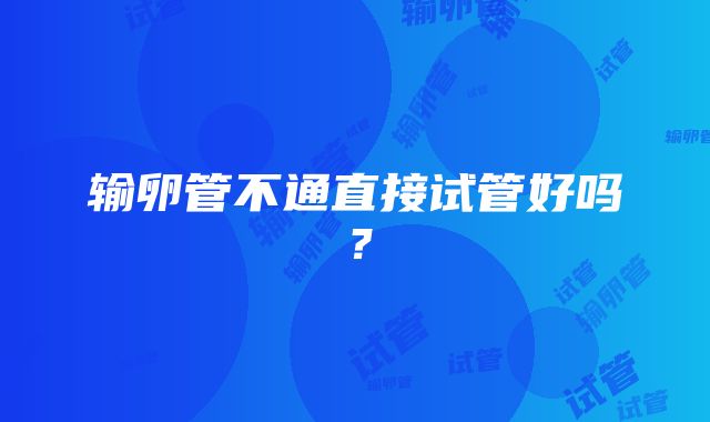 输卵管不通直接试管好吗？