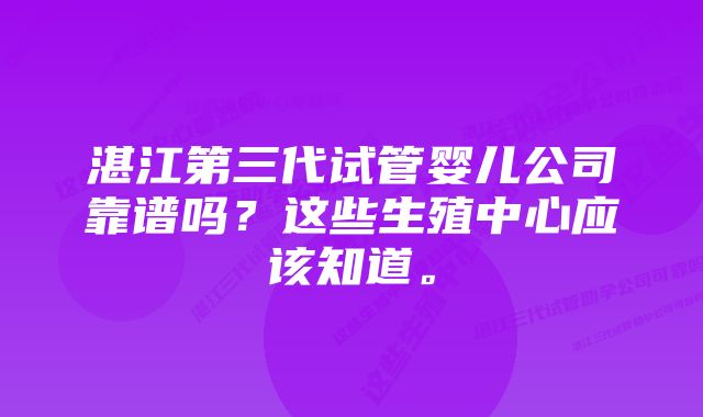 湛江第三代试管婴儿公司靠谱吗？这些生殖中心应该知道。