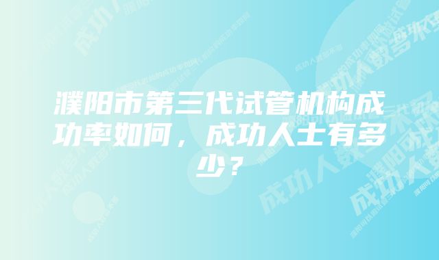 濮阳市第三代试管机构成功率如何，成功人士有多少？