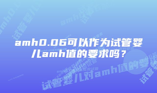 amh0.06可以作为试管婴儿amh值的要求吗？