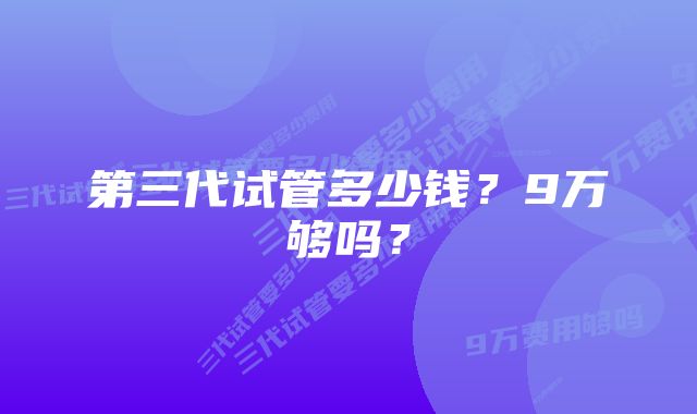 第三代试管多少钱？9万够吗？