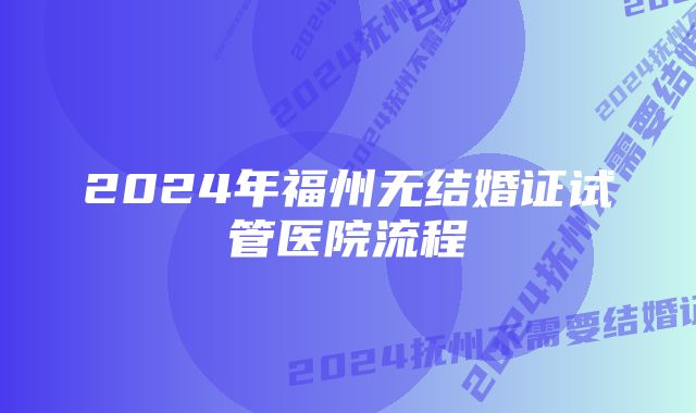 2024年福州无结婚证试管医院流程