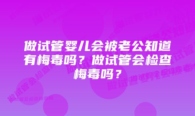 做试管婴儿会被老公知道有梅毒吗？做试管会检查梅毒吗？