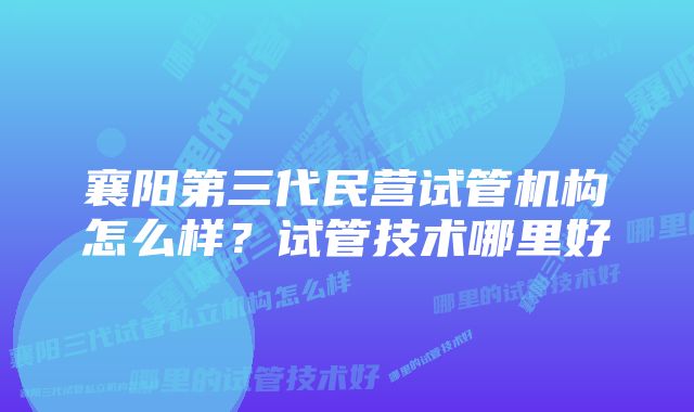 襄阳第三代民营试管机构怎么样？试管技术哪里好